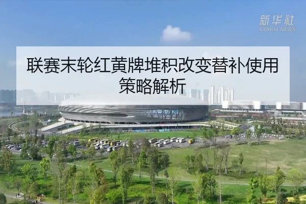 联赛末轮红黄牌堆积改变替补使用策略解析